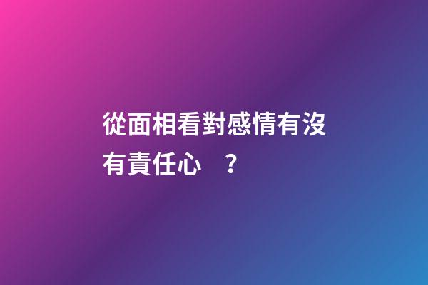 從面相看對感情有沒有責任心？